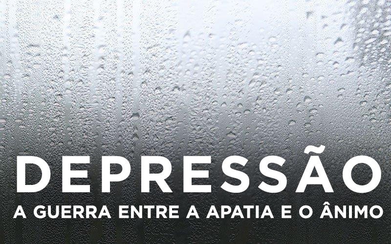 DEPRESSÃO - A GUERRA ENTRE A APATIA E O ÂNIMO