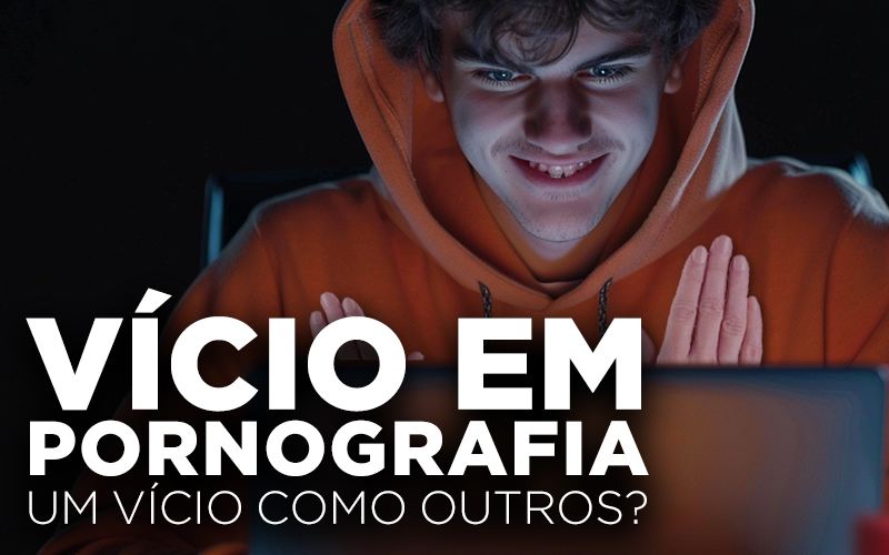 VÍCIO EM PORNOGRAFIA, UM VÍCIO COMO OUTROS?